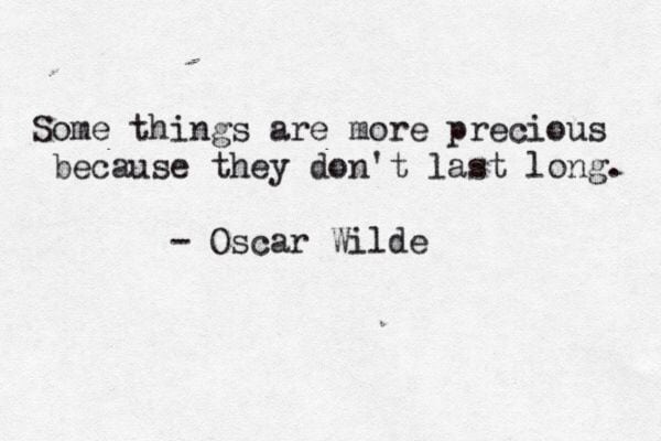 Some things are more precious because the don't last long - Oscar Wilde